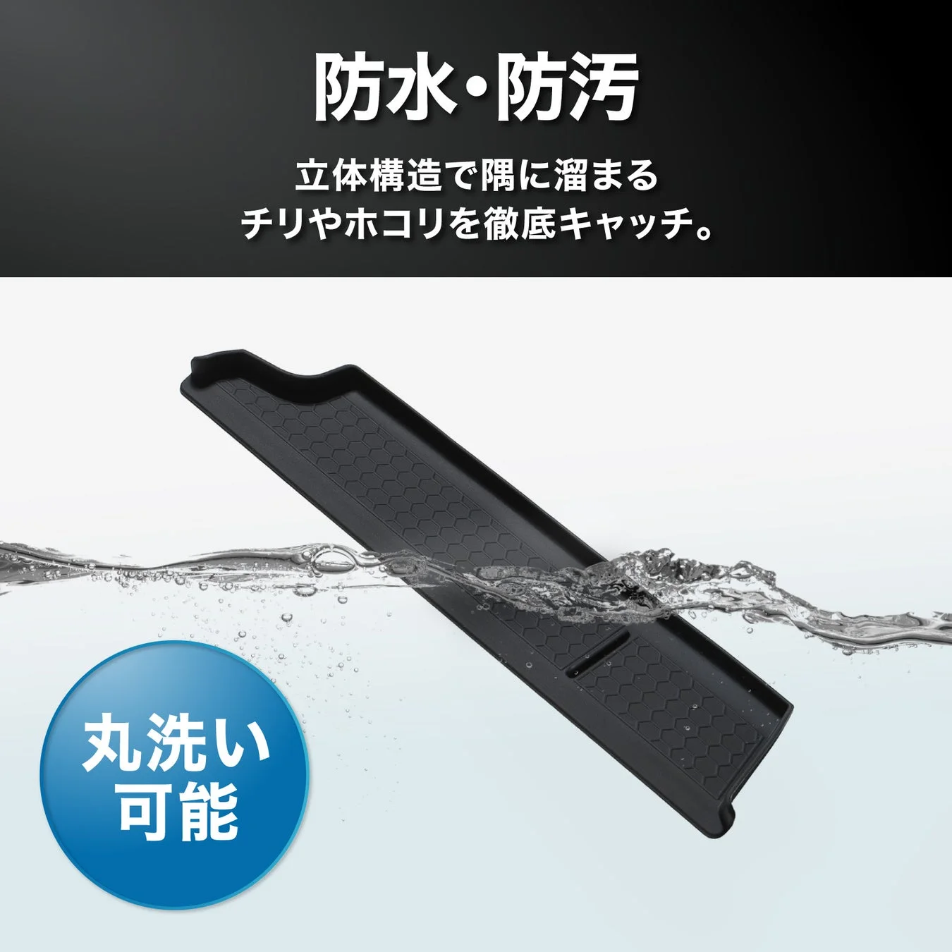 防水・防汚性能を持つ立体構造の黒いトレイが水に浸かっている画像です。隅のチリやホコリをキャッチし、丸洗いできるため、清潔に保てます。
