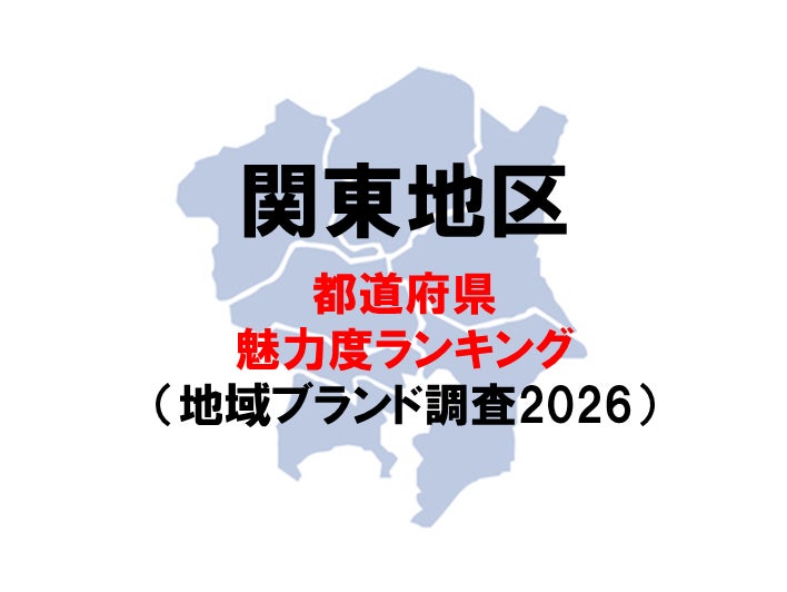 関東の魅力度ランキング2026 ー 関東の順位が大きく入れ替わり（地域ブランド調査2026より）