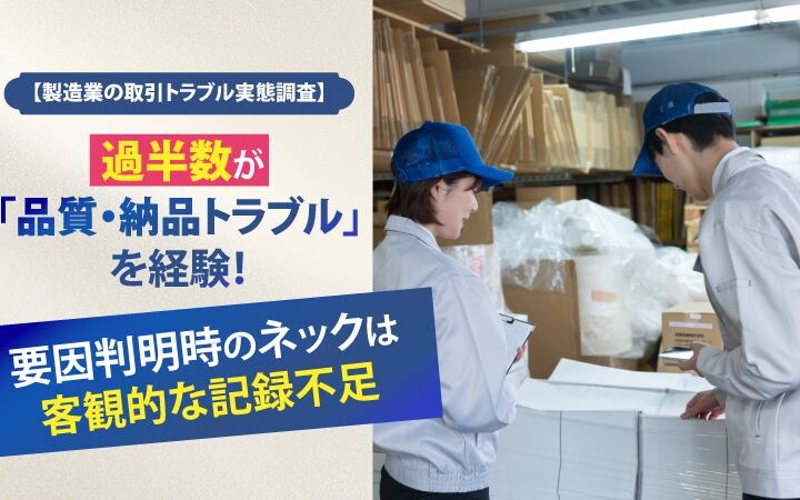 【製造業の取引トラブル実態調査】過半数が「品質・納品トラブル」を経験！要因判明時のネックは客観的な記録不足