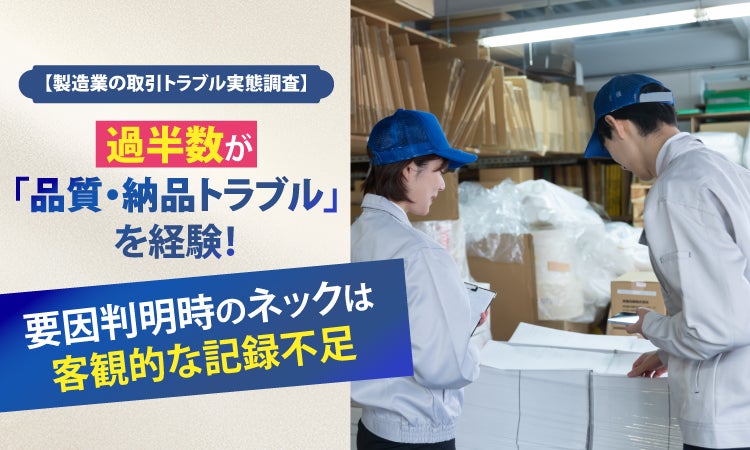 【製造業の取引トラブル実態調査】過半数が「品質・納品トラブル」を経験！要因判明時のネックは客観的な記録不足